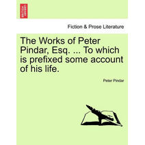 Works of Peter Pindar, Esq. ... To which is prefixed some account of his life.