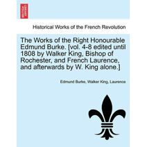 Works of the Right Honourable Edmund Burke. [vol. 4-8 edited until 1808 by Walker King, Bishop of Rochester, and French Laurence, and afterwards by W. King alone.]