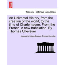 Universal History, from the creation of the world, to the time of Charlemagne. From the French. A new translation. By Thomas Chevelier