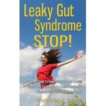 Leaky Gut Syndrome STOP! - A Complete Guide To Leaky Gut Syndrome Causes, Symptoms, Treatments & A Holistic System To Eliminate LGS Naturally & Permanently