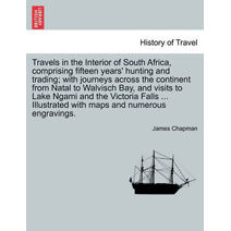 Travels in the Interior of South Africa, Comprising Fifteen Years' Hunting and Trading; With Journeys Across the Continent from Natal to Walvisch Bay, and Visits to Lake Ngami and the Victor