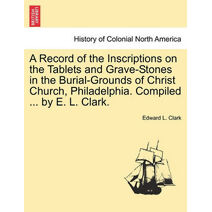 Record of the Inscriptions on the Tablets and Grave-Stones in the Burial-Grounds of Christ Church, Philadelphia. Compiled ... by E. L. Clark.