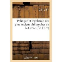 Politique Et Legislation Des Plus Anciens Philosophes de la Grece