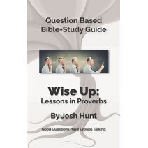 Bible Study Guide -- Wise Up! -- Studies in Proverbs (Good Questions Have Groups Have Talking)