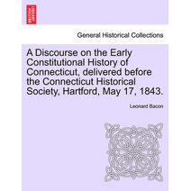 Discourse on the Early Constitutional History of Connecticut, Delivered Before the Connecticut Historical Society, Hartford, May 17, 1843.