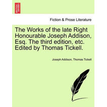 Works of the late Right Honourable Joseph Addison, Esq. The third edition, etc. Edited by Thomas Tickell.