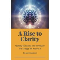 Rise to Clarity - A Guide to Quitting Marijuana and Learning to Live a Happy Life Without It (Rise to Clarity)