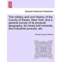 military and civil History of the County of Essex, New York; and a general survey of its physical geography, its mines and minerals, and industrial pursuits, etc.
