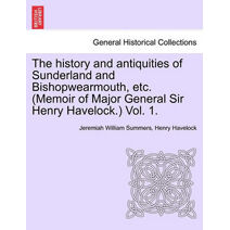 history and antiquities of Sunderland and Bishopwearmouth, etc. (Memoir of Major General Sir Henry Havelock.) Vol. 1.