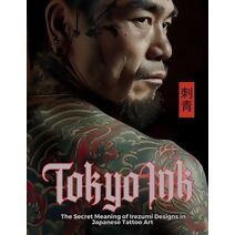 Tokyo Ink The Secret Meaning of Irezumi Designs in Japanese Tattoo Art (Tattoo Art Collection)