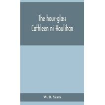 hour-glass; Cathleen ni Houlihan; The pot of broth Being Volume Two of Plays for An Irish Theatre