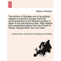 History of Gibraltar and of its political relation to events in Europe; from the commencement of the Moorish dynasty in Spain to the last Morocco War. With original and unpublished letters f
