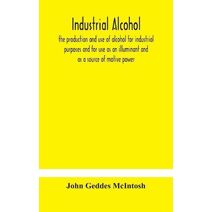 Industrial alcohol, the production and use of alcohol for industrial purposes and for use as an illuminant and as a source of motive power