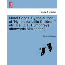 Moral Songs. by the Author of "Hymns for Little Children," Etc. [I.E. C. F. Humphreys, Afterwards Alexander.]